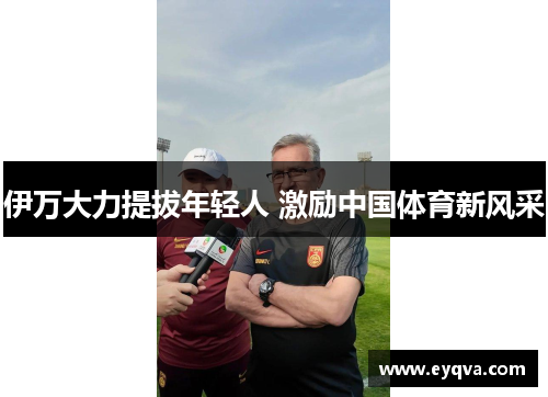 伊万大力提拔年轻人 激励中国体育新风采