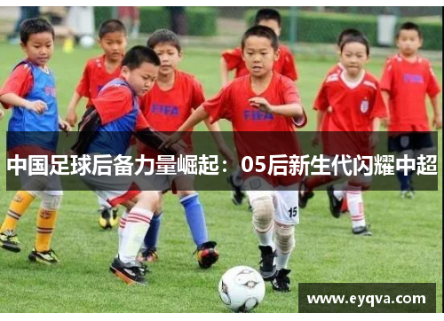 中国足球后备力量崛起：05后新生代闪耀中超